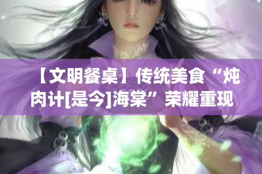 【文明餐桌】传统美食“炖肉计[是今]海棠”荣耀重现