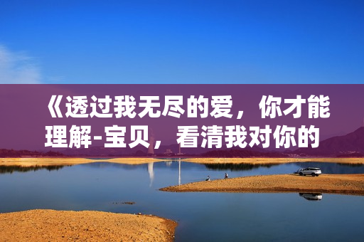 《透过我无尽的爱，你才能理解-宝贝，看清我对你的真心》