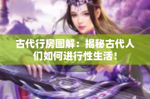 古代行房图解：揭秘古代人们如何进行性生活！