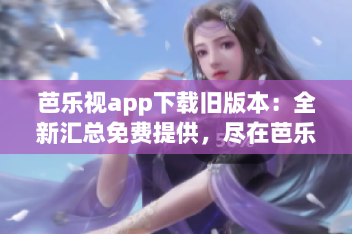 芭乐视app下载旧版本：全新汇总免费提供，尽在芭乐视官网