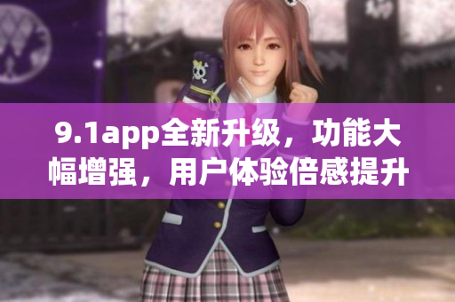 9.1app全新升级，功能大幅增强，用户体验倍感提升(1)