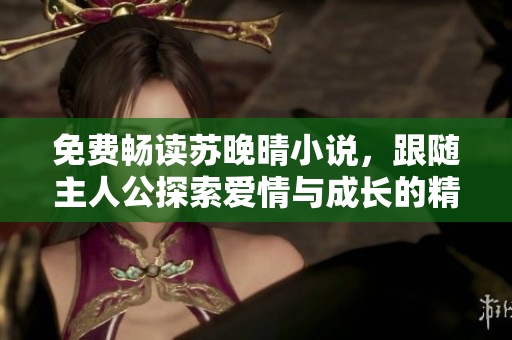 免费畅读苏晚晴小说，跟随主人公探索爱情与成长的精彩旅程！