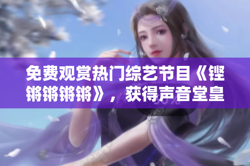 免费观赏热门综艺节目《铿锵锵锵锵》，获得声音堂皇的难得机会