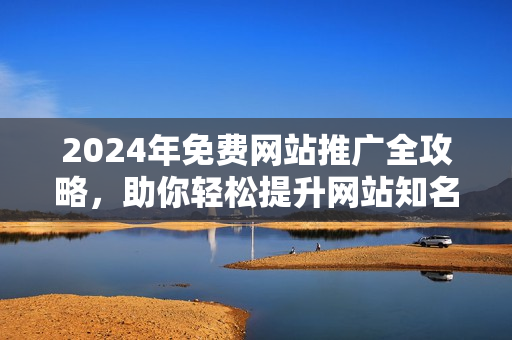 2024年免费网站推广全攻略，助你轻松提升网站知名度