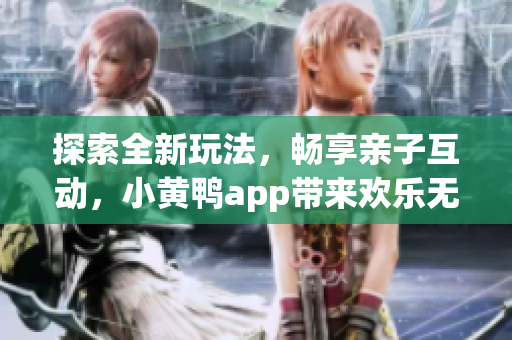 探索全新玩法，畅享亲子互动，小黄鸭app带来欢乐无限！