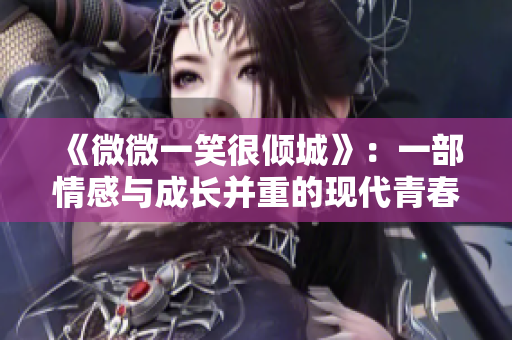 《微微一笑很倾城》：一部情感与成长并重的现代青春剧