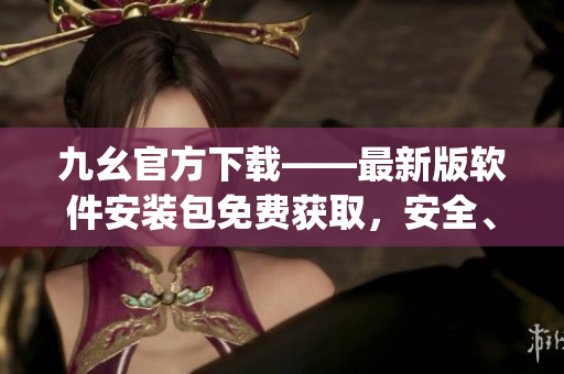 九幺官方下载——最新版软件安装包免费获取，安全、快速下载所有应用(1)