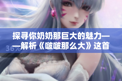 探寻你奶奶那巨大的魅力——解析《啵啵那么大》这首歌的深层含义