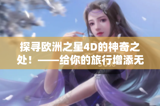 探寻欧洲之星4D的神奇之处！——给你的旅行增添无限惊喜！