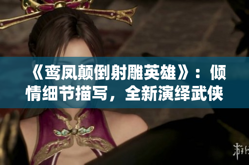 《鸾凤颠倒射雕英雄》：倾情细节描写，全新演绎武侠经典
