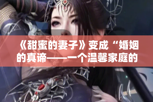 《甜蜜的妻子》变成“婚姻的真谛——一个温馨家庭的建立”