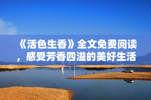 《活色生香》全文免费阅读，感受芳香四溢的美好生活！