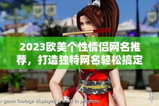 2023欧美个性情侣网名推荐，打造独特网名轻松搞定情侣认证！