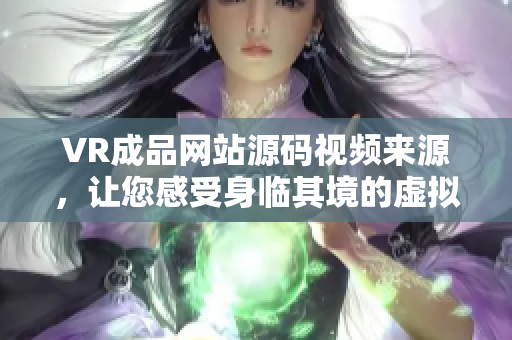 VR成品网站源码视频来源，让您感受身临其境的虚拟体验