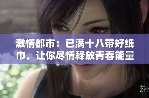 激情都市：已满十八带好纸巾，让你尽情释放青春能量