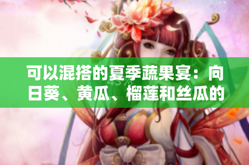 可以混搭的夏季蔬果宴：向日葵、黄瓜、榴莲和丝瓜的完美组合
