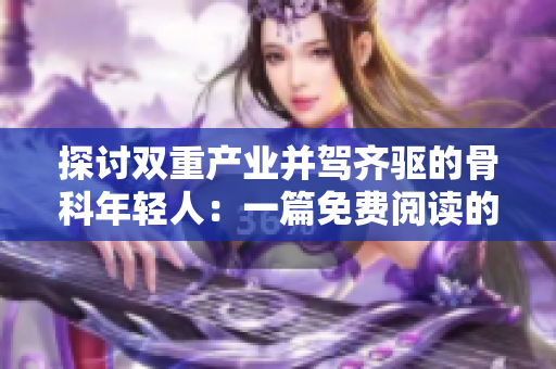 探讨双重产业并驾齐驱的骨科年轻人：一篇免费阅读的深度报道