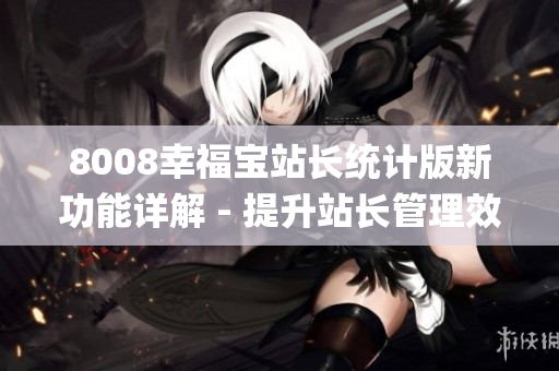 8008幸福宝站长统计版新功能详解 - 提升站长管理效率的利器(1)