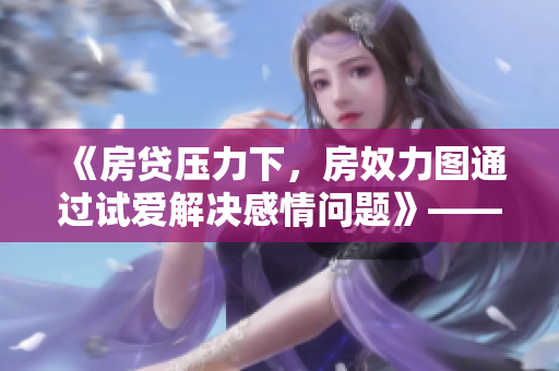 《房贷压力下，房奴力图通过试爱解决感情问题》——智恩新视角