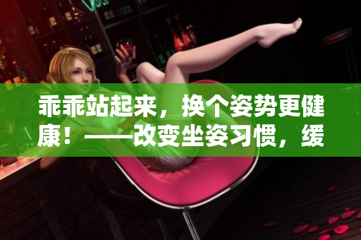 乖乖站起来，换个姿势更健康！——改变坐姿习惯，缓解身体不适
