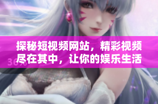 探秘短视频网站，精彩视频尽在其中，让你的娱乐生活更丰富多彩！