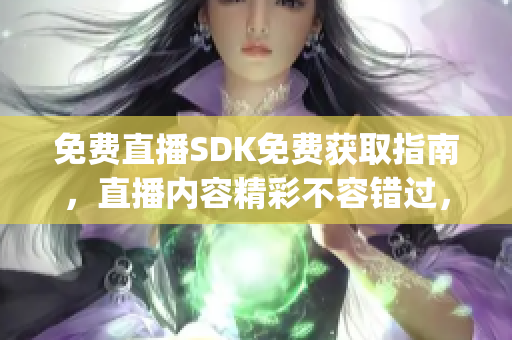 免费直播SDK免费获取指南，直播内容精彩不容错过，快来了解吧(1)