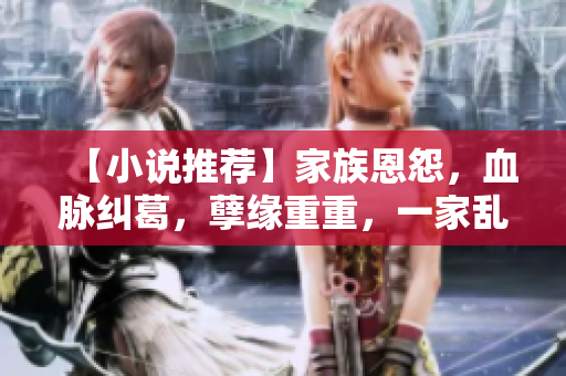 【小说推荐】家族恩怨，血脉纠葛，孽缘重重，一家乱炖