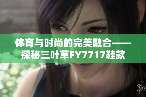 体育与时尚的完美融合——探秘三叶草FY7717鞋款