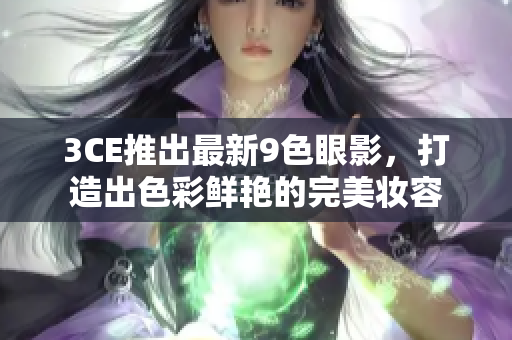 3CE推出最新9色眼影，打造出色彩鲜艳的完美妆容
