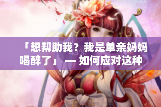 「想帮助我？我是单亲妈妈喝醉了」 — 如何应对这种情况