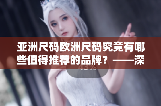 亚洲尺码欧洲尺码究竟有哪些值得推荐的品牌？——深度探讨
