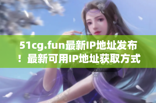 51cg.fun最新IP地址发布！最新可用IP地址获取方式！