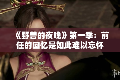 《野兽的夜晚》第一季：前任的回忆是如此难以忘怀