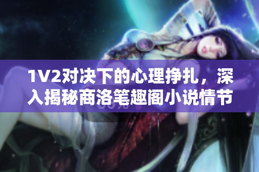1V2对决下的心理挣扎，深入揭秘商洛笔趣阁小说情节