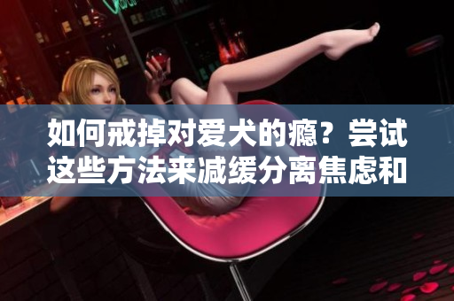 如何戒掉对爱犬的瘾？尝试这些方法来减缓分离焦虑和成瘾问题！