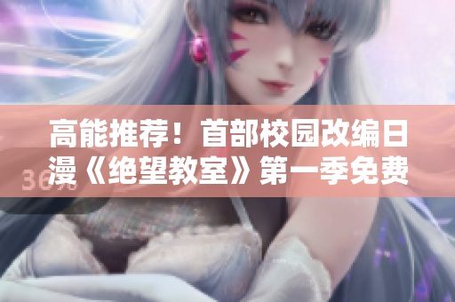 高能推荐！首部校园改编日漫《绝望教室》第一季免费观看！