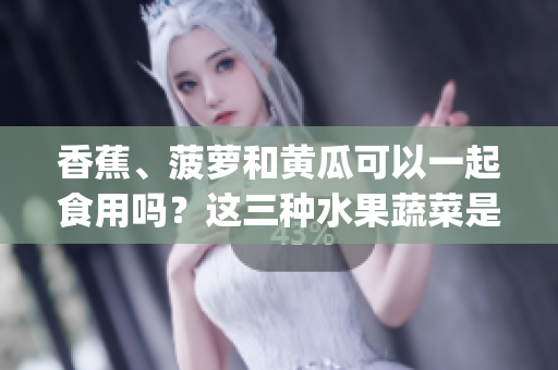 香蕉、菠萝和黄瓜可以一起食用吗？这三种水果蔬菜是否能搭配食用？(1)