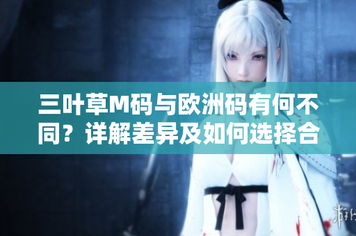 三叶草M码与欧洲码有何不同？详解差异及如何选择合适尺码