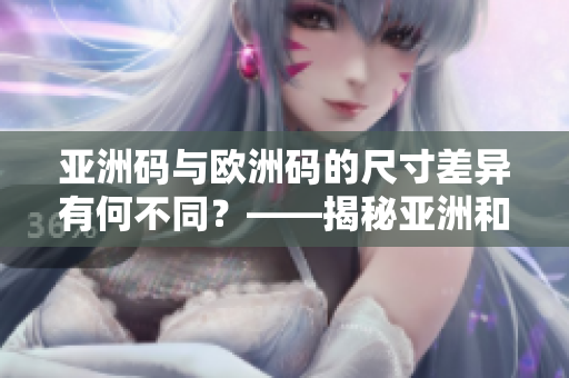 亚洲码与欧洲码的尺寸差异有何不同？——揭秘亚洲和欧洲服装尺码差异