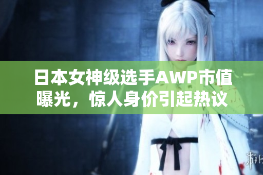 日本女神级选手AWP市值曝光，惊人身价引起热议