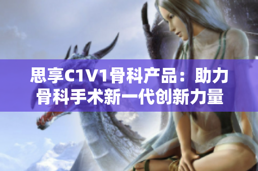 思享C1V1骨科产品：助力骨科手术新一代创新力量