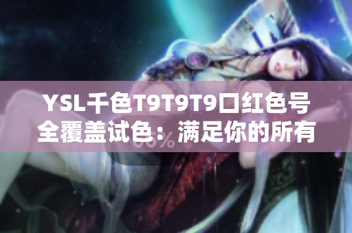 YSL千色T9T9T9口红色号全覆盖试色：满足你的所有美丽需求
