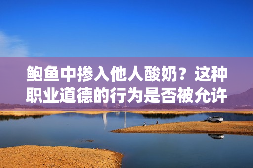 鲍鱼中掺入他人酸奶？这种职业道德的行为是否被允许？(1)