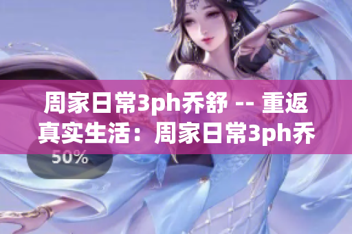 周家日常3ph乔舒 -- 重返真实生活：周家日常3ph乔舒重磅归来