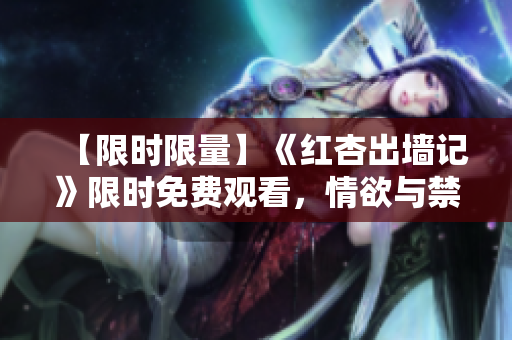 【限时限量】《红杏出墙记》限时免费观看，情欲与禁忌故事引发热烈讨论