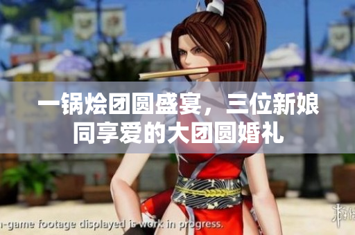 一锅烩团圆盛宴，三位新娘同享爱的大团圆婚礼