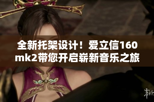 全新托架设计！爱立信160mk2带您开启崭新音乐之旅