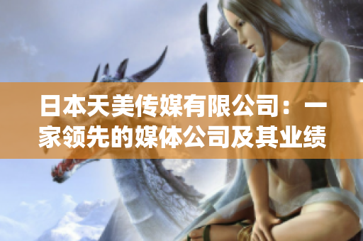 日本天美传媒有限公司：一家领先的媒体公司及其业绩及口碑评估(1)