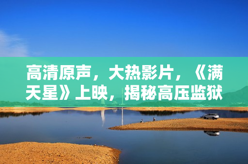 高清原声，大热影片，《满天星》上映，揭秘高压监狱内幕！