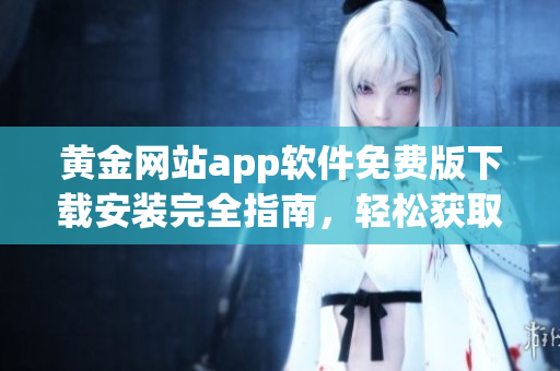 黄金网站app软件免费版下载安装完全指南，轻松获取黄金资源